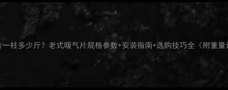 图片 老式暖气片一柱多少斤？老式暖气片规格参数+安装指南+选购技巧全（附重量计算公式）