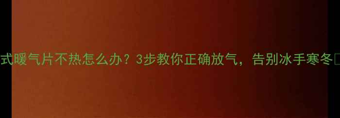 老式暖气片不热怎么办3步教你正确放气告别冰手寒冬
