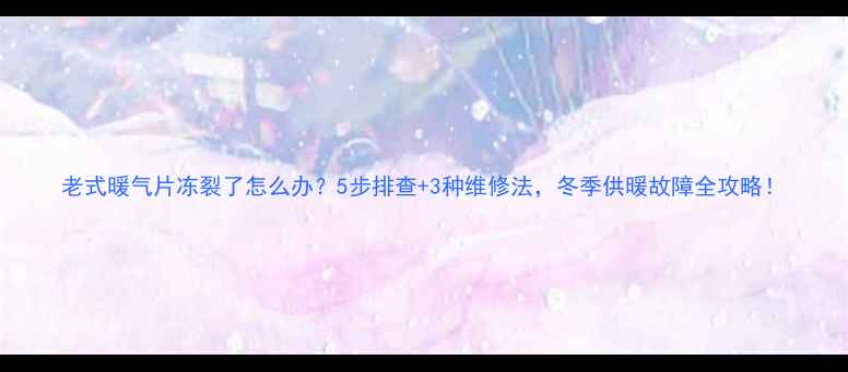 老式暖气片冻裂了怎么办5步排查3种维修法冬季供暖故障全攻略