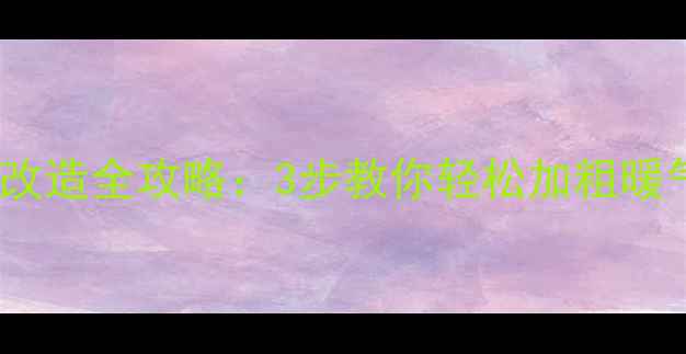老式暖气片扩容改造全攻略3步教你轻松加粗暖气片附图解