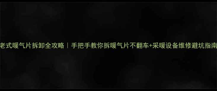 图片 老式暖气片拆卸全攻略｜手把手教你拆暖气片不翻车+采暖设备维修避坑指南