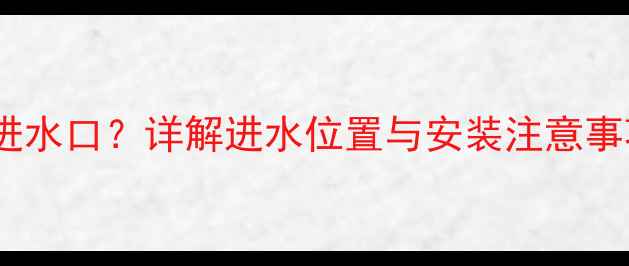 老式暖气片有几个进水口详解进水位置与安装注意事项附维护指南