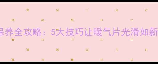 图片 老式暖气片清洁保养全攻略：5大技巧让暖气片光滑如新，延长使用寿命1