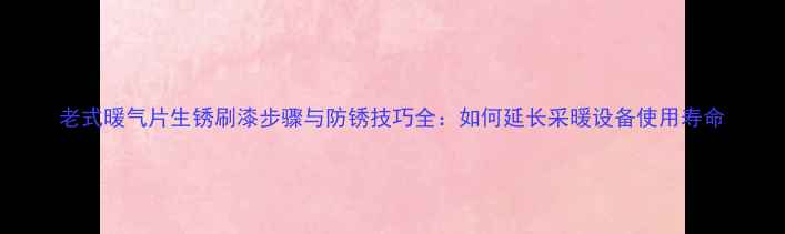 图片 老式暖气片生锈刷漆步骤与防锈技巧全：如何延长采暖设备使用寿命