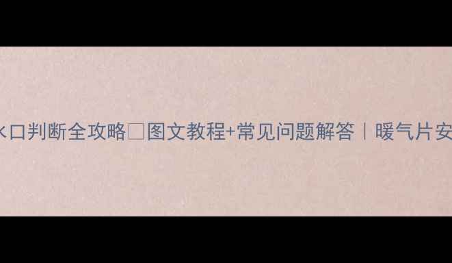 老式暖气片进水口判断全攻略图文教程常见问题解答暖气片安装避坑指南