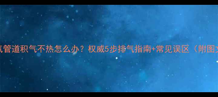 图片 老式暖气管道积气不热怎么办？权威5步排气指南+常见误区（附图文教程）