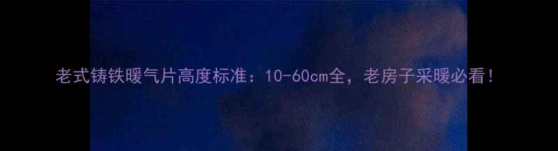 图片 老式铸铁暖气片高度标准：10-60cm全，老房子采暖必看！