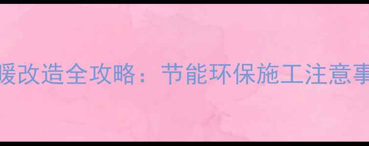 图片 老房子地暖改造全攻略：节能环保施工注意事项与费用