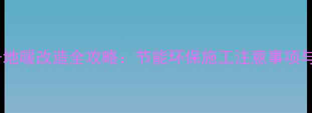 图片 老房子地暖改造全攻略：节能环保施工注意事项与费用2