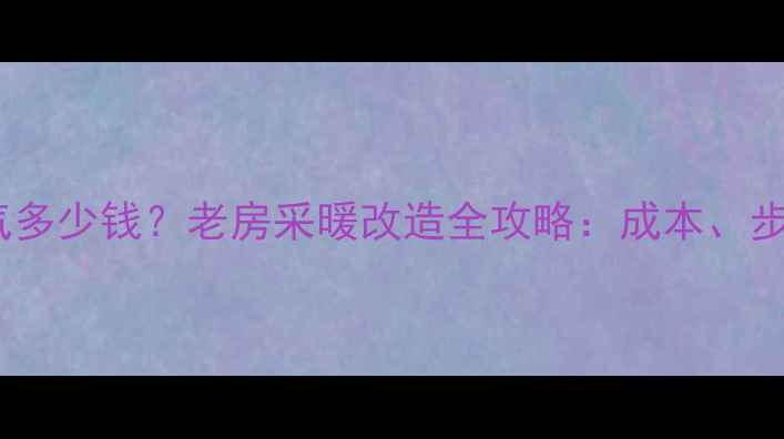 老房子安装暖气多少钱老房采暖改造全攻略成本步骤避坑指南