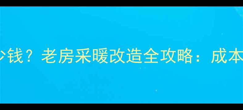 图片 老房子安装暖气多少钱？老房采暖改造全攻略：成本、步骤、避坑指南2