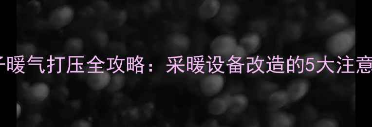 图片 老房子暖气打压全攻略：采暖设备改造的5大注意事项1