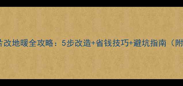 老房子暖气片改地暖全攻略5步改造省钱技巧避坑指南附施工流程
