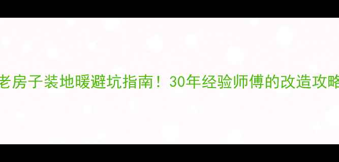 图片 老房子装地暖避坑指南！30年经验师傅的改造攻略