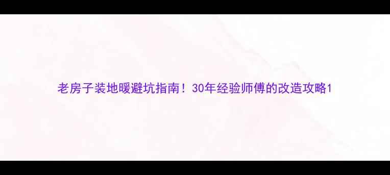 图片 老房子装地暖避坑指南！30年经验师傅的改造攻略1