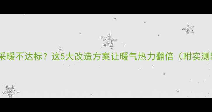 老房子采暖不达标这5大改造方案让暖气热力翻倍附实测数据