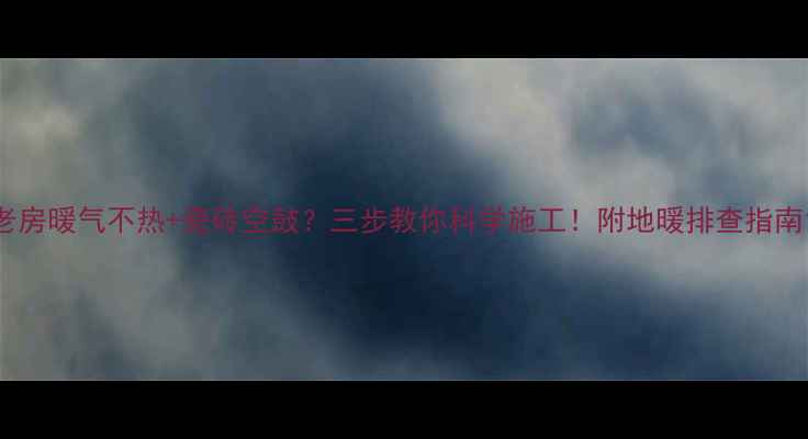 老房暖气不热瓷砖空鼓三步教你科学施工附地暖排查指南