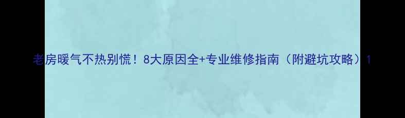 老房暖气不热别慌8大原因全专业维修指南附避坑攻略