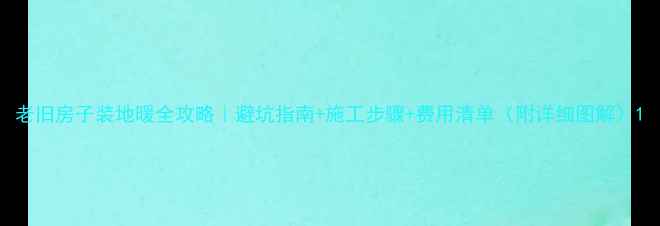 老旧房子装地暖全攻略避坑指南施工步骤费用清单附详细图解