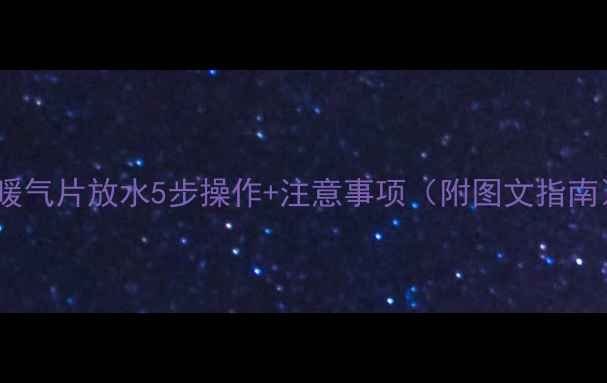 老暖气片放水5步操作注意事项附图文指南