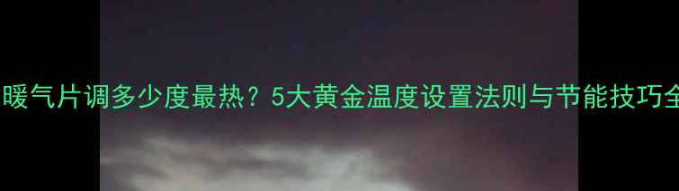 老暖气片调多少度最热5大黄金温度设置法则与节能技巧全