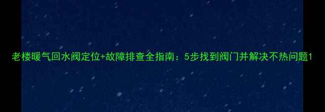 图片 老楼暖气回水阀定位+故障排查全指南：5步找到阀门并解决不热问题1