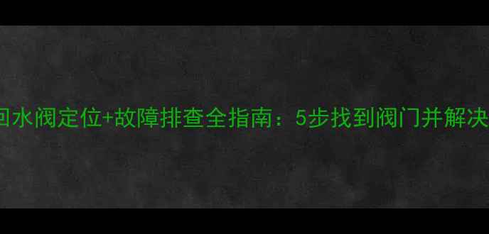 老楼暖气回水阀定位故障排查全指南5步找到阀门并解决不热问题