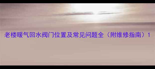 图片 老楼暖气回水阀门位置及常见问题全（附维修指南）1