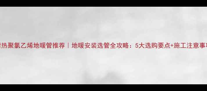 耐热聚氯乙烯地暖管推荐地暖安装选管全攻略5大选购要点施工注意事项