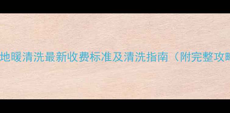 图片 聊城地暖清洗最新收费标准及清洗指南（附完整攻略）2