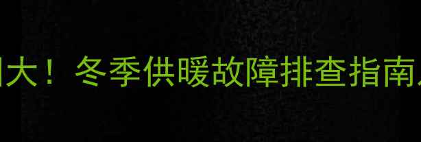 聊城暖气不热原因大冬季供暖故障排查指南及用户应对措施全