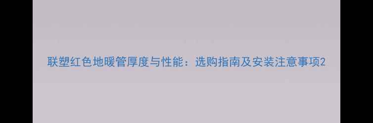 联塑红色地暖管厚度与性能选购指南及安装注意事项