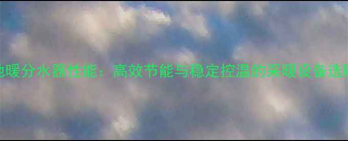 联缩地暖分水器性能高效节能与稳定控温的采暖设备选购指南