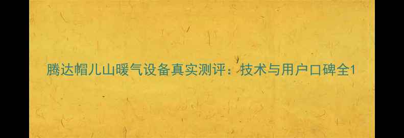 图片 腾达帽儿山暖气设备真实测评：技术与用户口碑全1