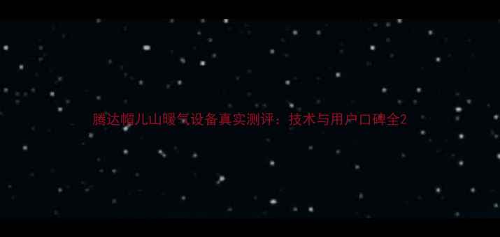 腾达帽儿山暖气设备真实测评技术与用户口碑全