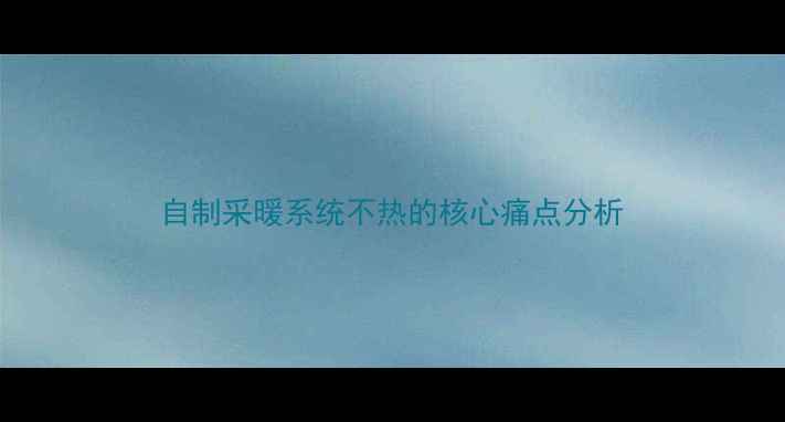 图片 自制采暖系统不热的核心痛点分析