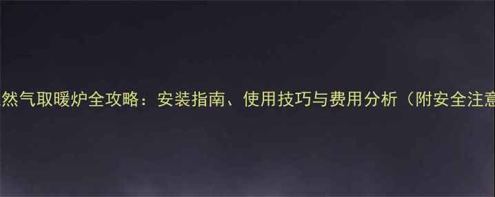 图片 自家用天然气取暖炉全攻略：安装指南、使用技巧与费用分析（附安全注意事项）1