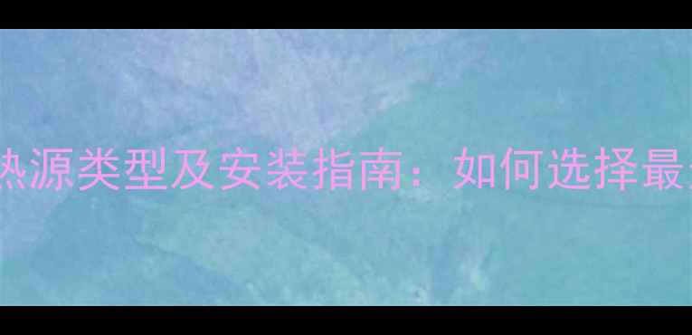 自建房暖气片常见热源类型及安装指南如何选择最适合的采暖方案