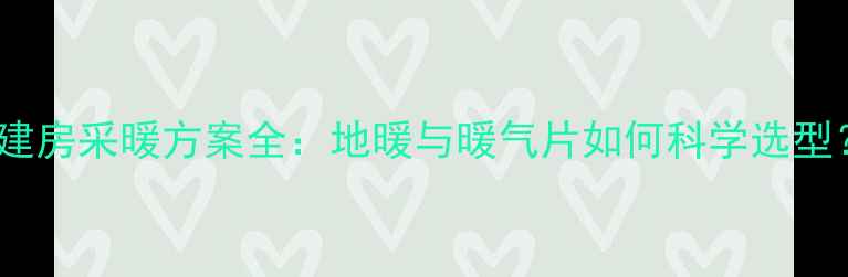 图片 自建房采暖方案全：地暖与暖气片如何科学选型？1