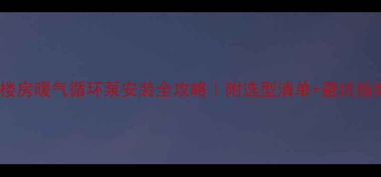 图片 自建楼房暖气循环泵安装全攻略｜附选型清单+避坑指南🔥2