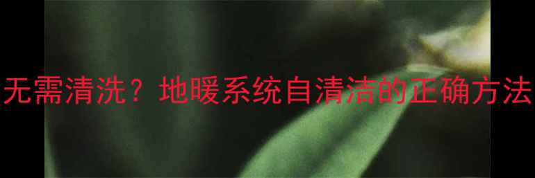 图片 自采暖地暖无需清洗？地暖系统自清洁的正确方法与维护指南