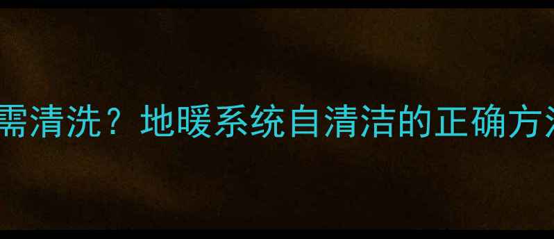 图片 自采暖地暖无需清洗？地暖系统自清洁的正确方法与维护指南1