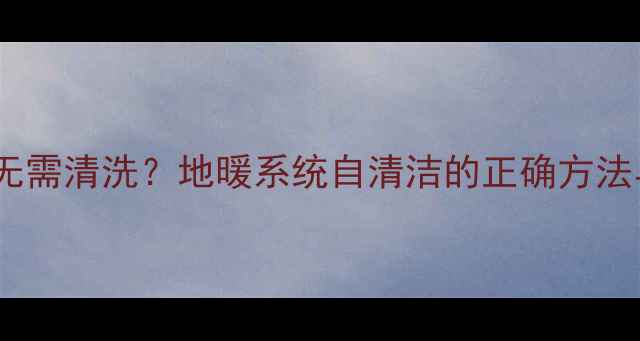 图片 自采暖地暖无需清洗？地暖系统自清洁的正确方法与维护指南2