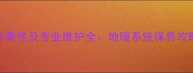 图片 自采暖地暖清洗必要性及专业维护全：地暖系统保养攻略与清洗误区指南