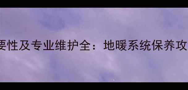 图片 自采暖地暖清洗必要性及专业维护全：地暖系统保养攻略与清洗误区指南2