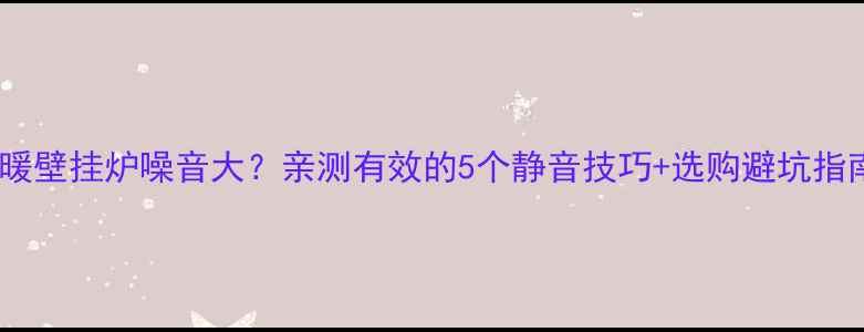 自采暖壁挂炉噪音大亲测有效的5个静音技巧选购避坑指南