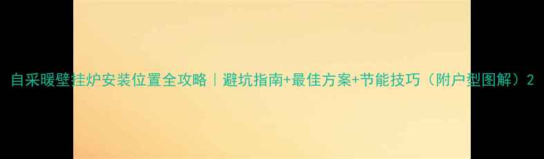 图片 自采暖壁挂炉安装位置全攻略｜避坑指南+最佳方案+节能技巧（附户型图解）2