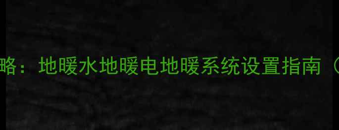 自采暖暖气安装全攻略地暖水地暖电地暖系统设置指南附成本与能耗对比