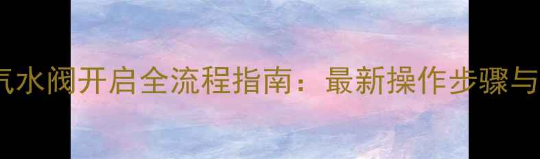 自采暖暖气水阀开启全流程指南最新操作步骤与注意事项