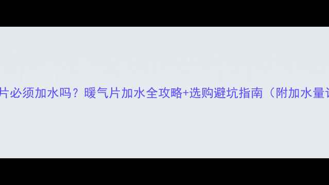 自采暖暖气片必须加水吗暖气片加水全攻略选购避坑指南附加水量计算公式